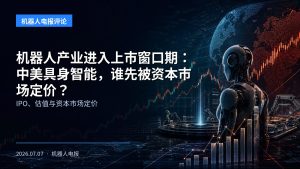 机器人产业进入上市窗口期：中美具身智能，谁先被资本市场定价？